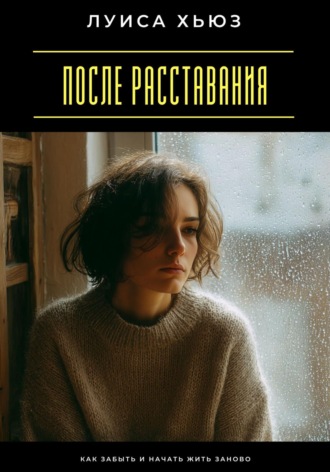 Луиса Хьюз. После расставания. Как забыть и начать жить заново