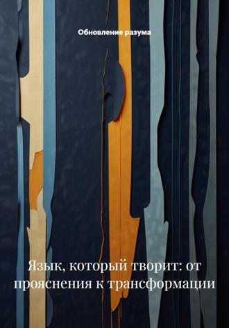 Обновление разума. Язык, который творит: от прояснения к трансформации