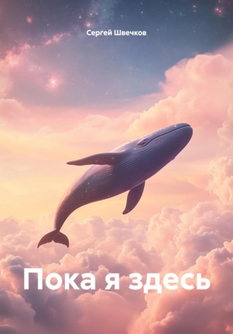 Пока я здесь. Сергей Михайлович Швечков