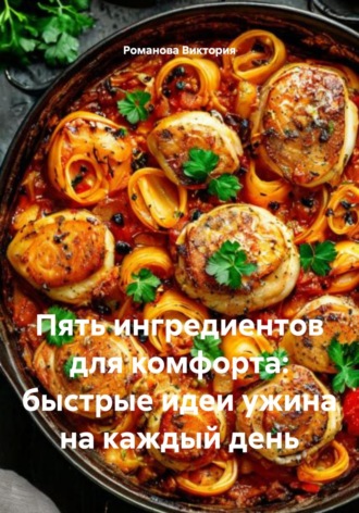 Романова Виктория. Пять ингредиентов для комфорта: быстрые идеи ужина на каждый день