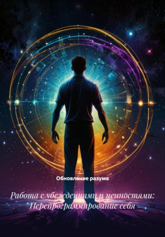 Обновление разума. Работа с убеждениями и ценностями: Перепрограммирование себя