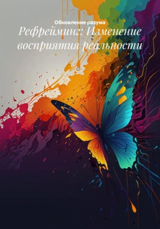 Обновление разума. Рефрейминг: Изменение восприятия реальности