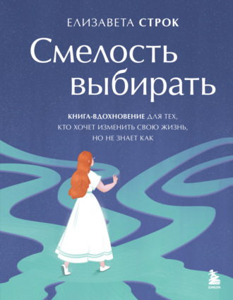 Смелость выбирать. Книга-вдохновение для тех, кто хочет изменить свою жизнь, но не знает как. Елизавета Строк