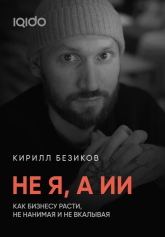 Не я, а ИИ: Как бизнесу расти с ИИ, не нанимая и не вкалывая. Кирилл Безиков
