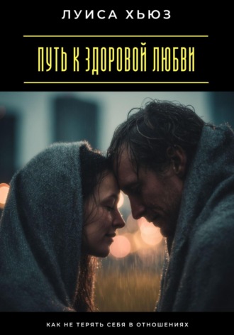 Путь к здоровой любви. Как не терять себя в отношениях. Луиса Хьюз
