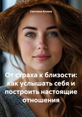 Светлана Викторовна Кучина. От страха к близости: как услышать себя и построить настоящие отношения