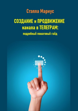 Стэлла Мариус. Создание и продвижение канала в Телеграм: подробный пошаговый гайд