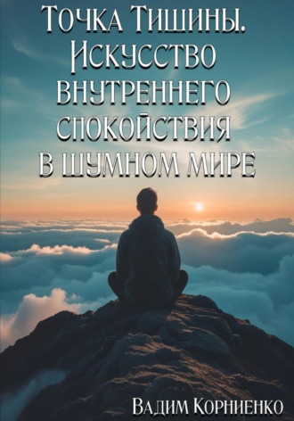 Точка Тишины. Искусство внутреннего спокойствия в шумном мире. Вадим Корниенко