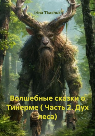 Irina Tkachuk. Волшебные сказки о Тинерме ( Часть 2. Дух леса)