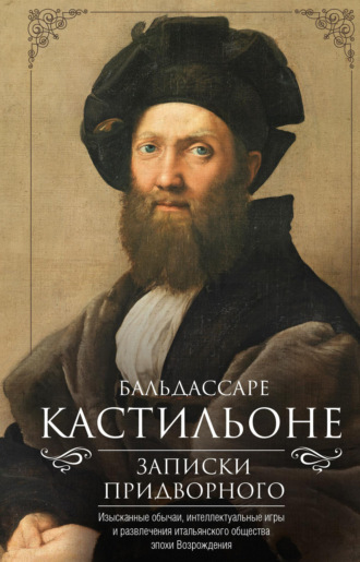 Бальдассаре Кастильоне. Записки придворного. Изысканные обычаи, интеллектуальные игры и развлечения итальянского общества эпохи Возрождения