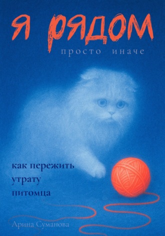 Я рядом. Просто иначе. Как пережить утрату любимого питомца. Арина Суманова