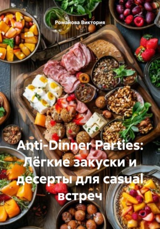 Романова Виктория. Anti-Dinner Parties: Лёгкие закуски и десерты для casual встреч