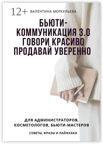 Бьюти-коммуникация 3.0: говори красиво, продавай уверенно. Для администраторов, косметологов, бьюти-мастеров: советы, фразы и лайфхаки. Валентина Меркульева