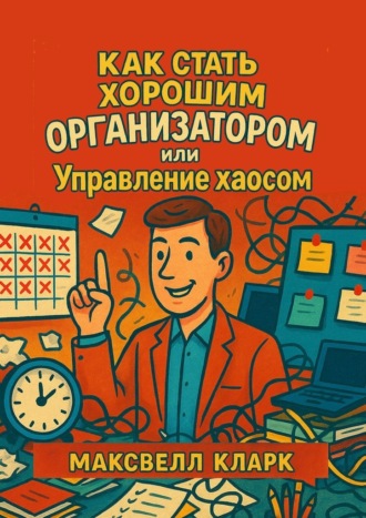 Максвелл Кларк. Как стать хорошим организатором или управление хаосом