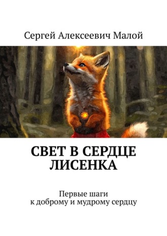 Свет в сердце Лисенка. Первые шаги к доброму и мудрому сердцу. Сергей Алексеевич Малой