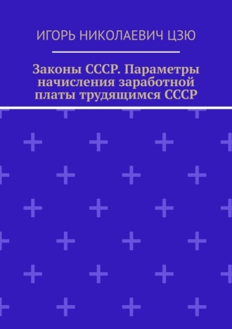 Игорь Николаевич Цзю. Законы СССР. Параметры начисления заработной платы трудящимся СССР