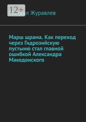 Михаил Журавлев. Марш шрама. Как переход через Гидрозийскую пустыню стал главной ошибкой Александра Македонского