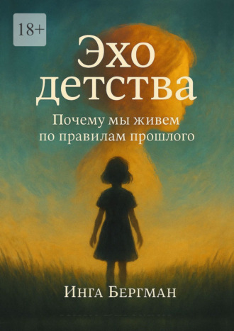 Эхо детства. Почему мы живем по правилам прошлого. Инга Бергман