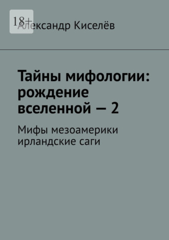 Александр Киселёв. Тайны мифологии: рождение вселенной – 2. Мифы мезоамерики ирландские саги
