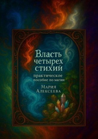 Власть четырех стихий: практическое пособие по магии. Как раскрыть магическую силу Огня, Воды, Земли и Воздуха. 