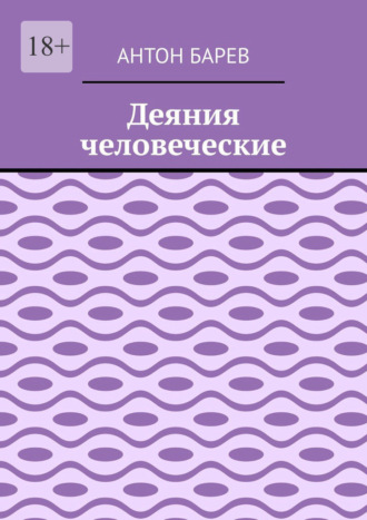 Антон Барев. Деяния человеческие