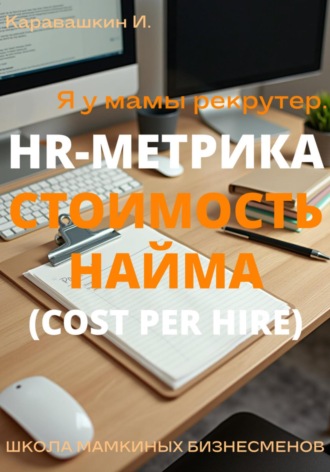 И. Каравашкин. Я у мамы рекрутер. HR-Метрика Стоимость найма (Cost per Hire)