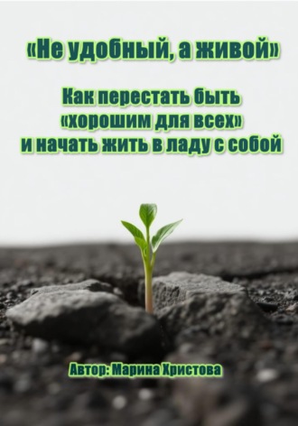 Марина Христова. «Не удобный, а живой» Как перестать быть «хорошим для всех» и начать жить в ладу с собой