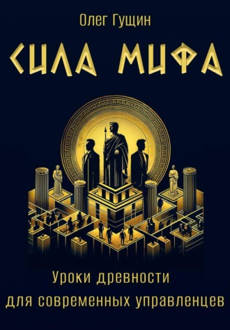 Олег Гущин. Сила мифа. Уроки древности для современных управленцев