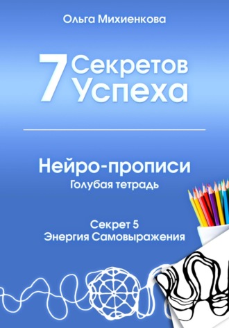 Ольга Михиенкова. 7 секретов успеха. Нейро-прописи. Голубая тетрадь. Секрет 5. Энергия самовыражения