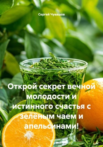 Открой секрет вечной молодости и истинного счастья с зелёным чаем и апельсинами!. 