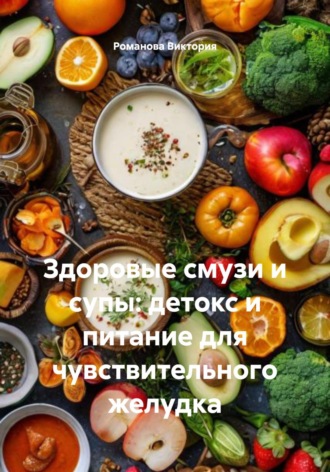 Романова Виктория. Здоровые смузи и супы: детокс и питание для чувствительного желудка