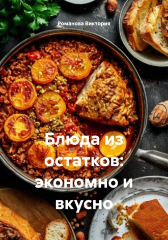 Блюда из остатков: экономно и вкусно. Романова Виктория
