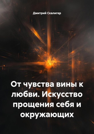 От чувства вины к любви. Искусство прощения себя и окружающих. 