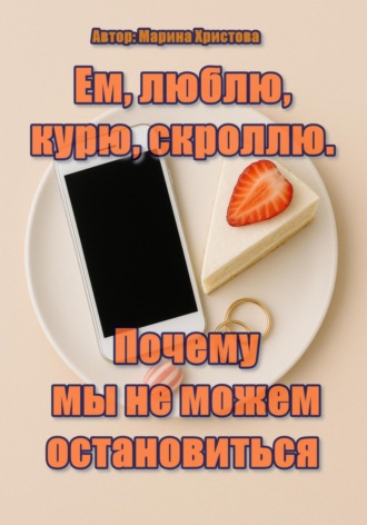 Ем, люблю, курю, скроллю. Почему мы не можем остановиться. Марина Христова