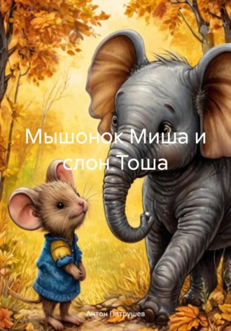 Антон Патрушев. Мышонок Миша и слон Тоша