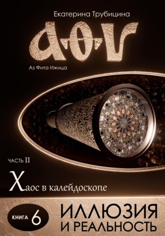 Иллюзия и Реальность. Аз Фита Ижица. Часть II: Хаос в калейдоскопе. Книга 6. 