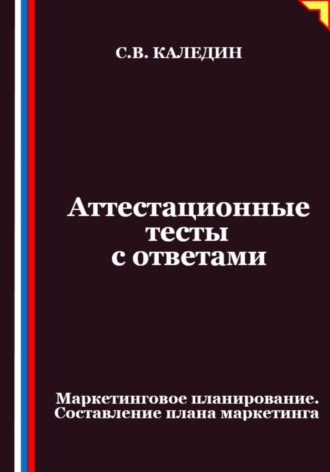 Аттестационные тесты с ответами. Маркетинговое планирование. Составление плана маркетинга. Сергей Каледин