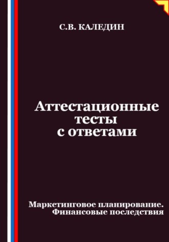 Сергей Каледин. Аттестационные тесты с ответами. Маркетинговое планирование. Финансовые последствия