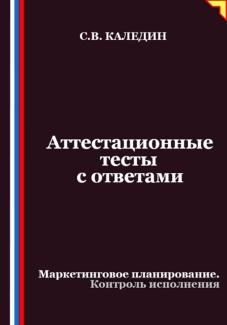 Аттестационные тесты с ответами. Маркетинговое планирование. Контроль исполнения. Сергей Каледин