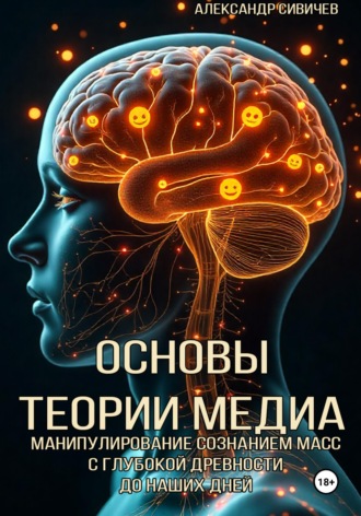Основы теории медиа. Манипулирование сознанием масс с глубокой древности до наших дней. Александр Сивичев
