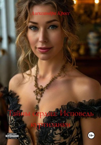 Тайны сердца: Исповедь куртизанки. Александра Кросс