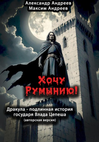 Александр Радьевич Андреев. Хочу Румынию! (Авторская версия.) Дракула – подлинная история государя Влада Цепеша