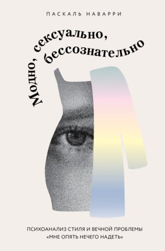 Паскаль Наварри. Модно, сексуально, бессознательно. Психоанализ стиля и вечной проблемы «мне опять нечего надеть»