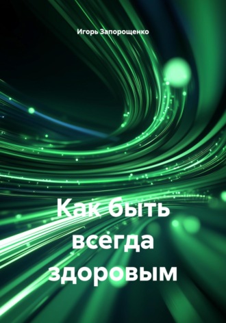 Игорь Михайлович Запорощенко. Как быть всегда здоровым