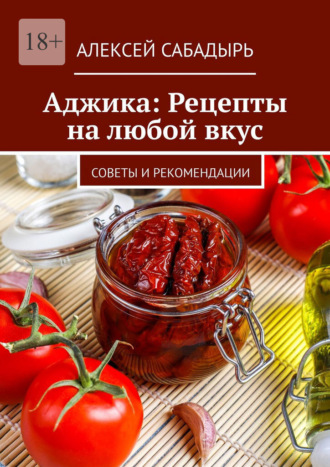 Алексей Сабадырь. Аджика: Рецепты на любой вкус. Советы и рекомендации