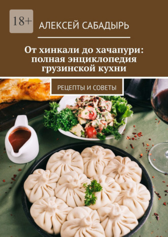 От хинкали до хачапури: полная энциклопедия грузинской кухни. Рецепты и советы. Алексей Сабадырь