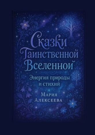 Сказки таинственной Вселенной. Энергия природы и стихий. Уроки о гармонии, уважении и единстве с природой.. 
