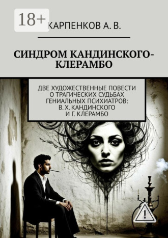 Александр Владимирович Карпенков. Синдром Кандинского-Клерамбо. Две художественные повести о трагических судьбах гениальных психиатров: В. Х. Кандинского и Г. Клерамбо