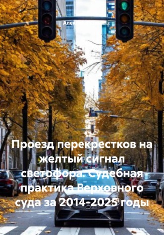 Алексей Владимирович Лезин. Проезд перекрестков на желтый сигнал светофора. Судебная практика Верховного суда за 2014-2025 годы