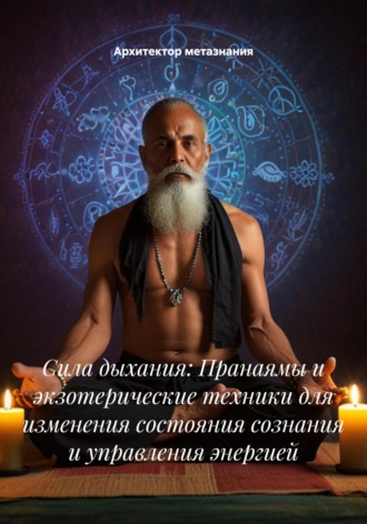 Сила дыхания: Пранаямы и экзотерические техники для изменения состояния сознания и управления энергией. Архитектор метазнания